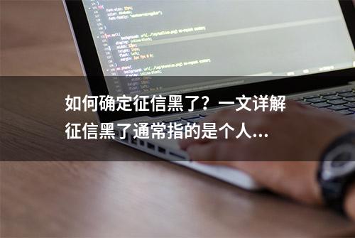 如何确定征信黑了？一文详解 征信黑了通常指的是个人...