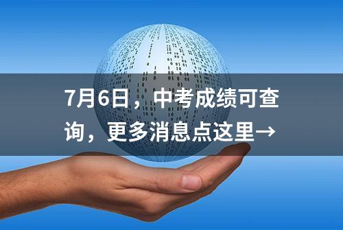 7月6日，中考成绩可查询，更多消息点这里→