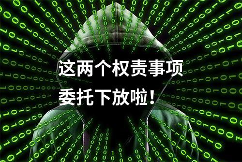 这两个权责事项委托下放啦！