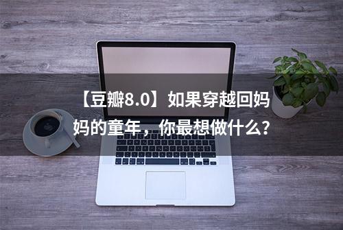 【豆瓣8.0】如果穿越回妈妈的童年，你最想做什么？