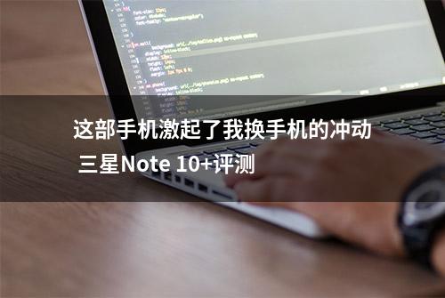 这部手机激起了我换手机的冲动 三星Note 10+评测