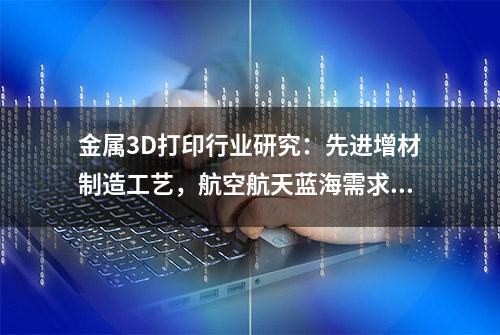 金属3D打印行业研究：先进增材制造工艺，航空航天蓝海需求可期