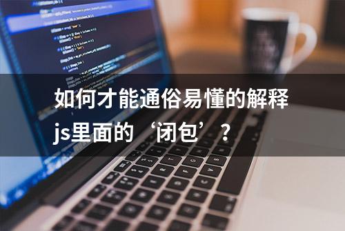 如何才能通俗易懂的解释js里面的‘闭包’？