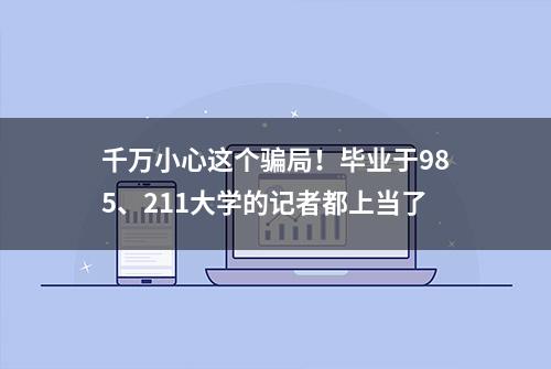 千万小心这个骗局！毕业于985、211大学的记者都上当了