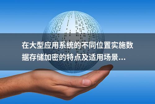 在大型应用系统的不同位置实施数据存储加密的特点及适用场景分析