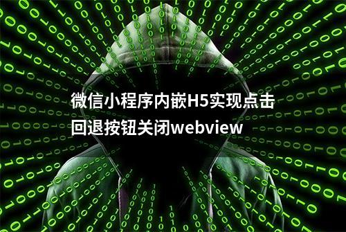 微信小程序内嵌H5实现点击回退按钮关闭webview