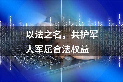 以法之名，共护军人军属合法权益