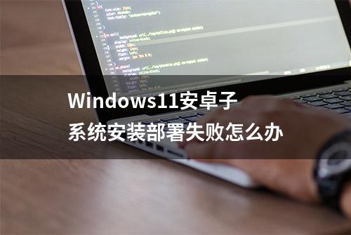 Windows11安卓子系统安装部署失败怎么办