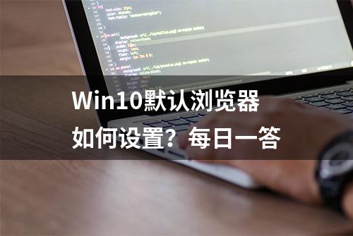 Win10默认浏览器如何设置？每日一答