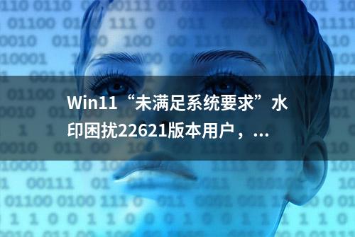 Win11“未满足系统要求”水印困扰22621版本用户，微软教你这样做