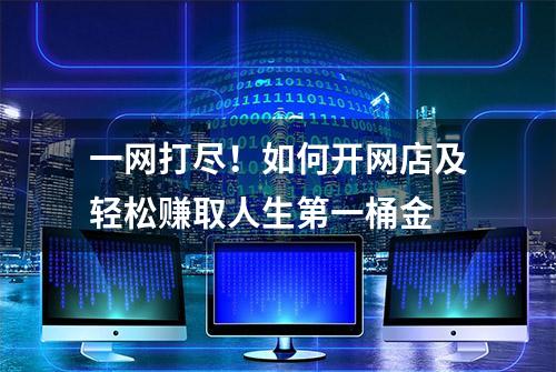 一网打尽！如何开网店及轻松赚取人生第一桶金