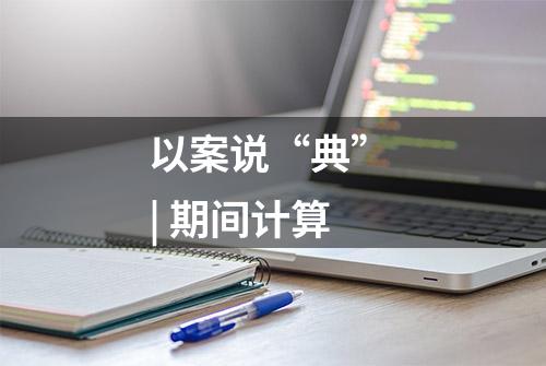 以案说“典” | 期间计算