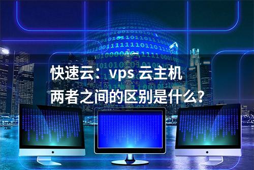 快速云：vps 云主机两者之间的区别是什么？