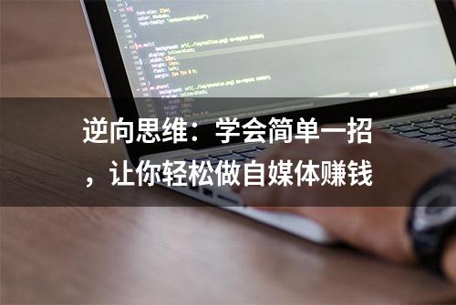 逆向思维：学会简单一招，让你轻松做自媒体赚钱