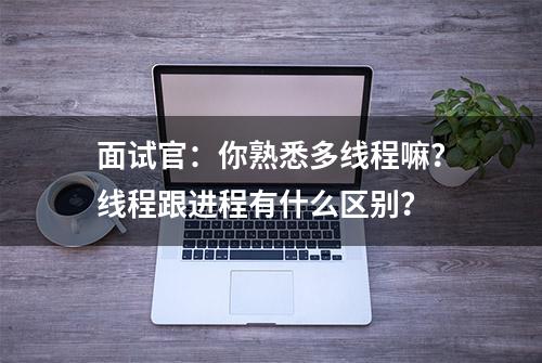 面试官：你熟悉多线程嘛？线程跟进程有什么区别？