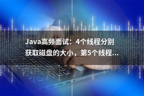 Java高频面试：4个线程分别获取磁盘的大小，第5个线程统计总大小