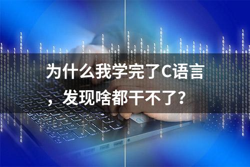 为什么我学完了C语言，发现啥都干不了？