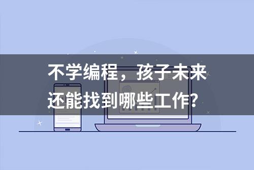 不学编程，孩子未来还能找到哪些工作？