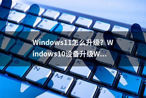 Windows11怎么升级？Windows10设备升级Win11时间表出炉