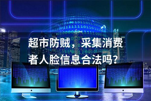 超市防贼，采集消费者人脸信息合法吗？