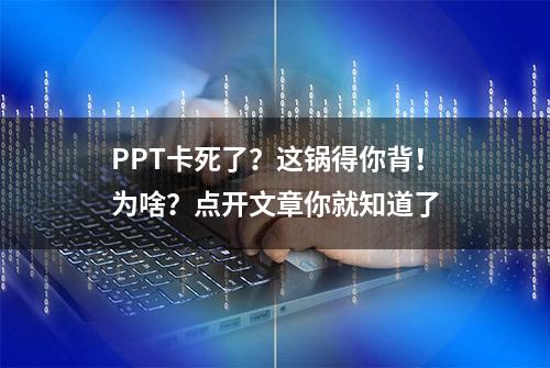 PPT卡死了？这锅得你背！为啥？点开文章你就知道了