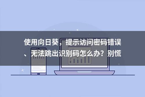 使用向日葵，提示访问密码错误、无法跳出识别码怎么办？别慌