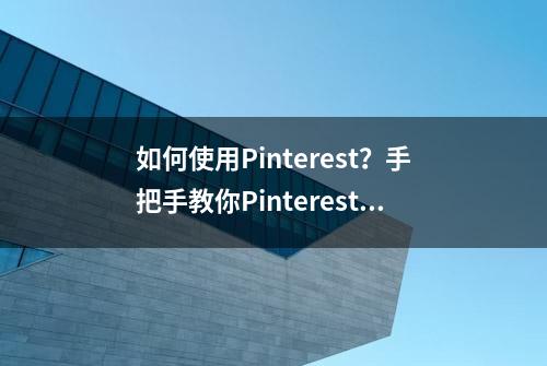 如何使用Pinterest？手把手教你Pinterest注册、下载使用全攻略