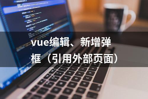 vue编辑、新增弹框（引用外部页面）