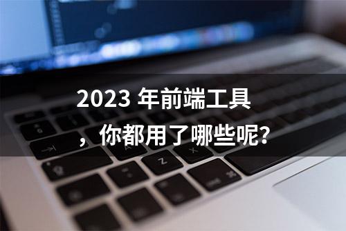 2023 年前端工具，你都用了哪些呢？