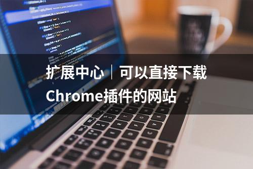 扩展中心｜可以直接下载Chrome插件的网站