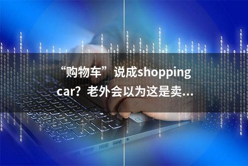 “购物车”说成shopping car？老外会以为这是卖货的车…