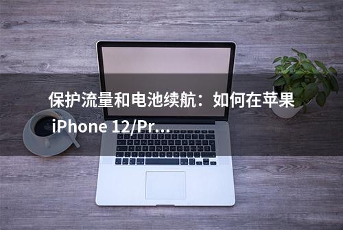 保护流量和电池续航：如何在苹果 iPhone 12/Pro 上管理 5G 设置