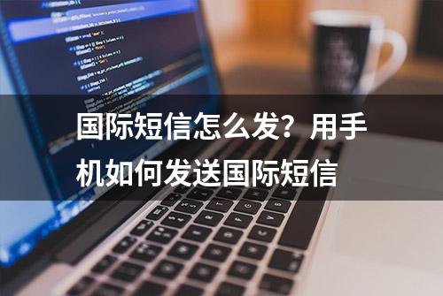 国际短信怎么发？用手机如何发送国际短信