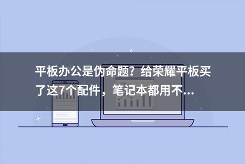 平板办公是伪命题？给荣耀平板买了这7个配件，笔记本都用不上