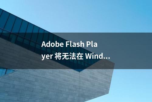 Adobe Flash Player 将无法在 Windows 10 系统中运行