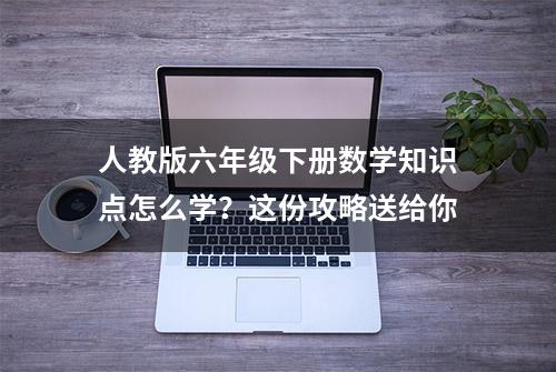 人教版六年级下册数学知识点怎么学？这份攻略送给你