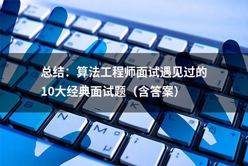 总结：算法工程师面试遇见过的10大经典面试题（含答案）