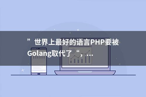 ”世界上最好的语言PHP要被Golang取代了“，...