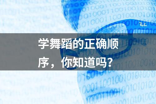 学舞蹈的正确顺序，你知道吗？