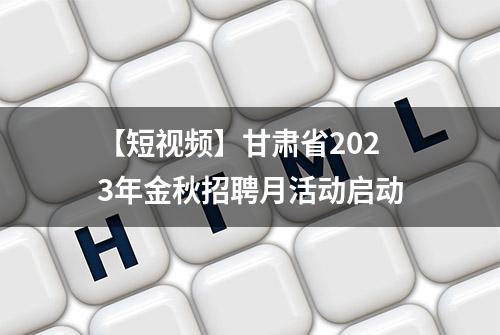 【短视频】甘肃省2023年金秋招聘月活动启动