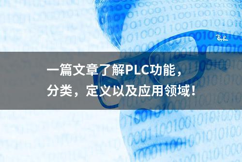 一篇文章了解PLC功能，分类，定义以及应用领域！