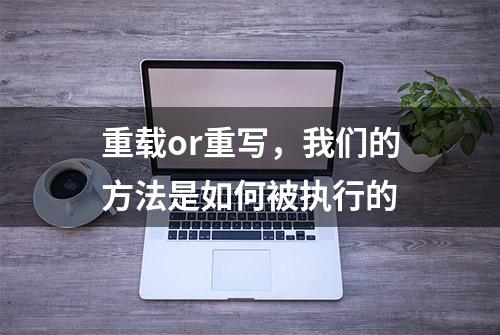 重载or重写，我们的方法是如何被执行的