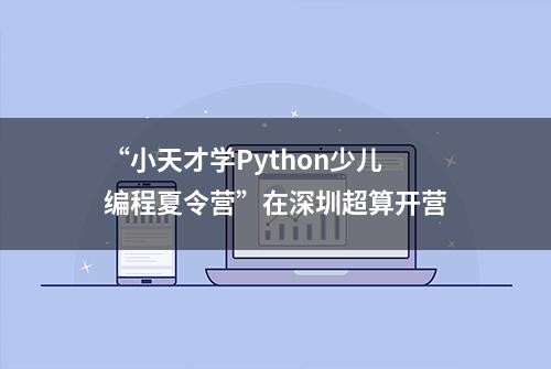 “小天才学Python少儿编程夏令营”在深圳超算开营