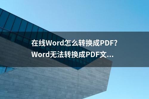 在线Word怎么转换成PDF？Word无法转换成PDF文档原因分析