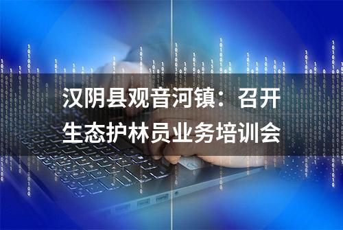 汉阴县观音河镇：召开生态护林员业务培训会