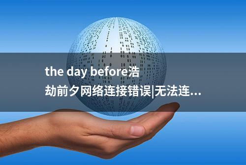 the day before浩劫前夕网络连接错误|无法连接网络有效解决方法