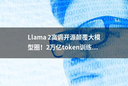 Llama 2高调开源颠覆大模型圈！2万亿token训练，打不过GPT3.5