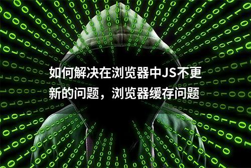 如何解决在浏览器中JS不更新的问题，浏览器缓存问题