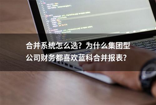 合并系统怎么选？为什么集团型公司财务都喜欢蓝科合并报表？