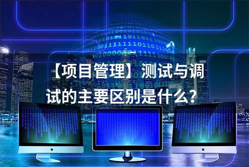 【项目管理】测试与调试的主要区别是什么？